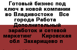 Готовый бизнес под ключ в новой компании во Владивостоке - Все города Работа » Дополнительный заработок и сетевой маркетинг   . Кировская обл.,Захарищево п.